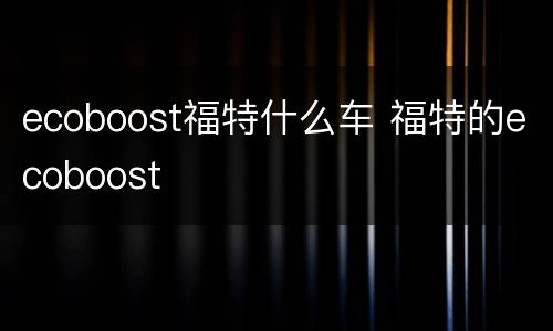 ecoboost福特什么车 福特的ecoboost