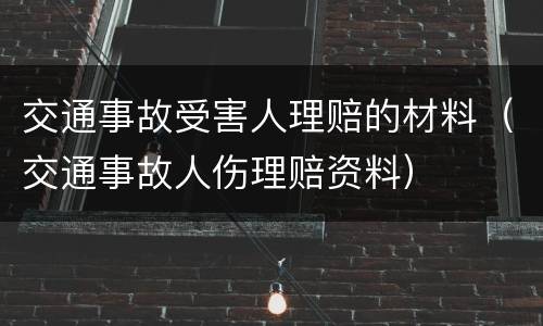 交通事故受害人理赔的材料（交通事故人伤理赔资料）