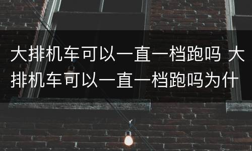 大排机车可以一直一档跑吗 大排机车可以一直一档跑吗为什么