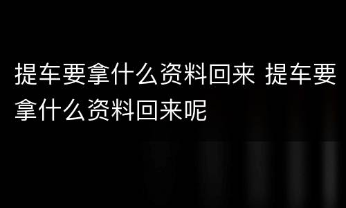 提车要拿什么资料回来 提车要拿什么资料回来呢