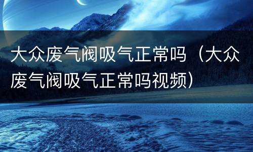 大众废气阀吸气正常吗（大众废气阀吸气正常吗视频）