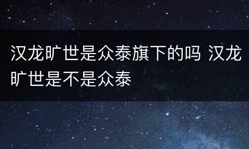 汉龙旷世是众泰旗下的吗 汉龙旷世是不是众泰