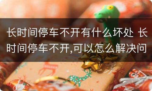 长时间停车不开有什么坏处 长时间停车不开,可以怎么解决问题