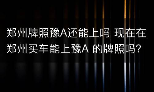 郑州牌照豫A还能上吗 现在在郑州买车能上豫A 的牌照吗?