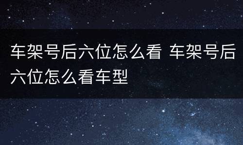 车架号后六位怎么看 车架号后六位怎么看车型