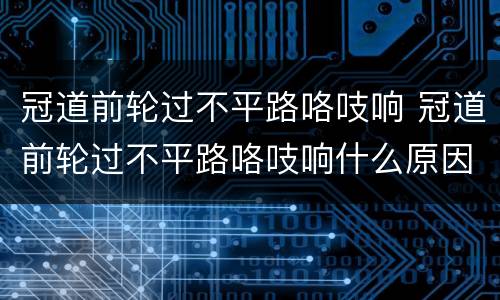 冠道前轮过不平路咯吱响 冠道前轮过不平路咯吱响什么原因