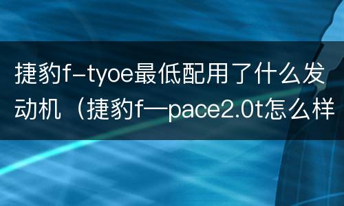 捷豹f-tyoe最低配用了什么发动机（捷豹f—pace2.0t怎么样）