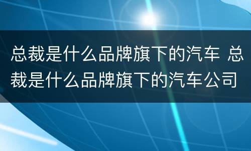 总裁是什么品牌旗下的汽车 总裁是什么品牌旗下的汽车公司