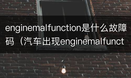 enginemalfunction是什么故障码（汽车出现enginemalfunction）