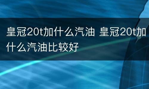 皇冠20t加什么汽油 皇冠20t加什么汽油比较好