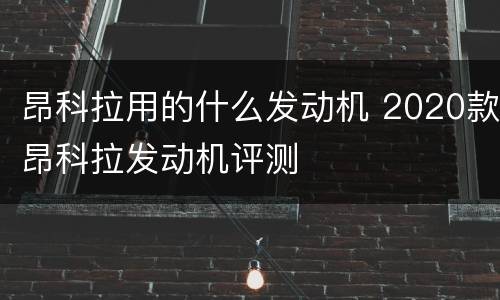 昂科拉用的什么发动机 2020款昂科拉发动机评测