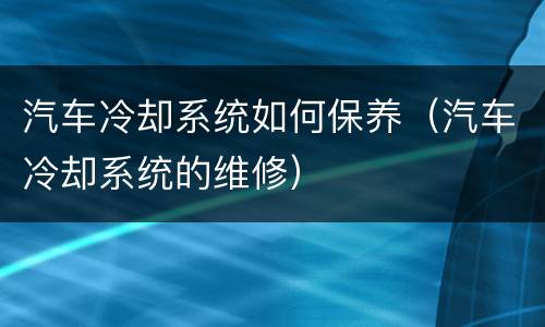 汽车冷却系统如何保养（汽车冷却系统的维修）