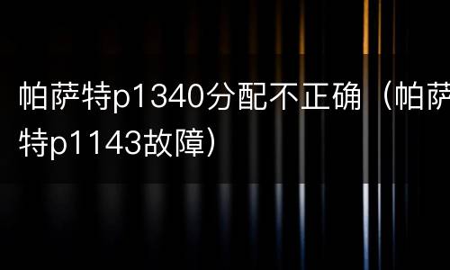 帕萨特p1340分配不正确（帕萨特p1143故障）