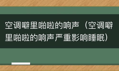 空调噼里啪啦的响声（空调噼里啪啦的响声严重影响睡眠）