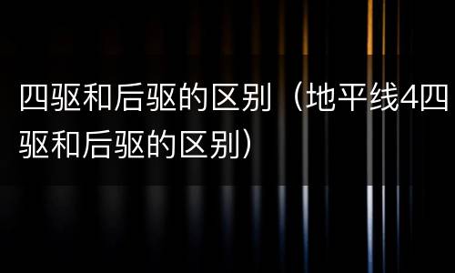 四驱和后驱的区别（地平线4四驱和后驱的区别）