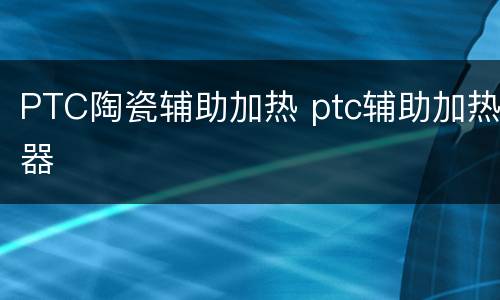 PTC陶瓷辅助加热 ptc辅助加热器