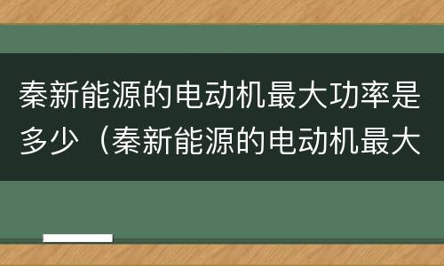 秦新能源的电动机最大功率是多少（秦新能源的电动机最大功率是多少千瓦）