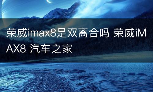 荣威imax8是双离合吗 荣威iMAX8 汽车之家