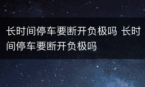 长时间停车要断开负极吗 长时间停车要断开负极吗