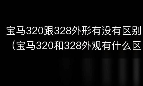 宝马320跟328外形有没有区别（宝马320和328外观有什么区别）