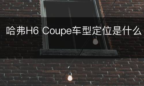 哈弗H6 Coupe车型定位是什么