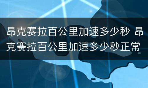 昂克赛拉百公里加速多少秒 昂克赛拉百公里加速多少秒正常