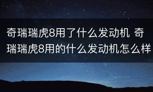 奇瑞瑞虎8用了什么发动机 奇瑞瑞虎8用的什么发动机怎么样