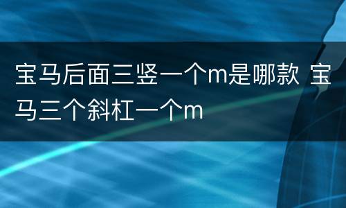 宝马后面三竖一个m是哪款 宝马三个斜杠一个m