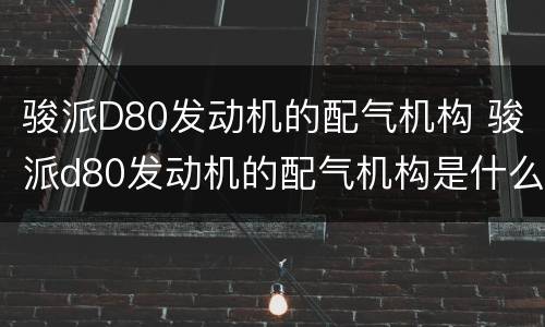 骏派D80发动机的配气机构 骏派d80发动机的配气机构是什么