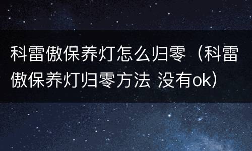 科雷傲保养灯怎么归零（科雷傲保养灯归零方法 没有ok）