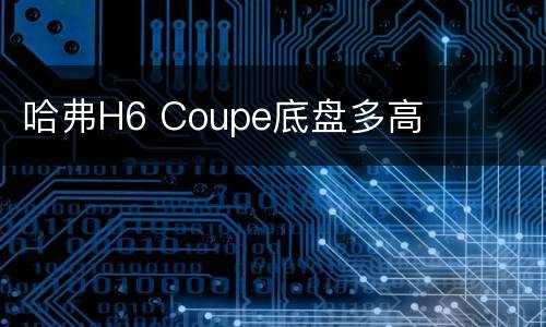 哈弗H6 Coupe底盘多高