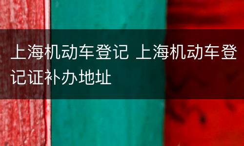 上海机动车登记 上海机动车登记证补办地址