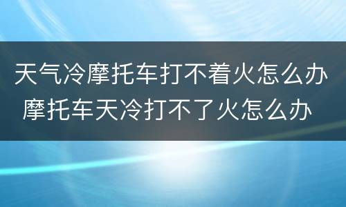 天气冷摩托车打不着火怎么办 摩托车天冷打不了火怎么办