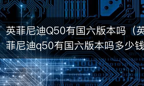 英菲尼迪Q50有国六版本吗（英菲尼迪q50有国六版本吗多少钱）