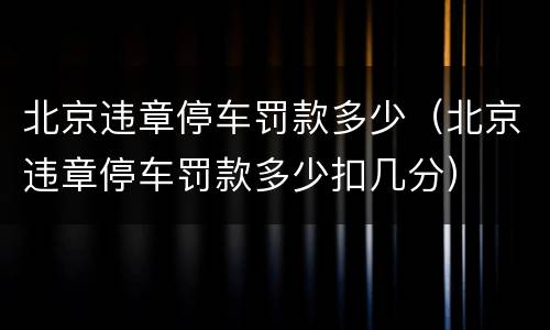 北京违章停车罚款多少（北京违章停车罚款多少扣几分）