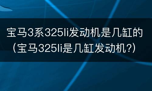 宝马3系325li发动机是几缸的（宝马325li是几缸发动机?）