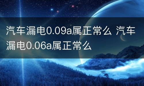 汽车漏电0.09a属正常么 汽车漏电0.06a属正常么