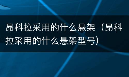 昂科拉采用的什么悬架（昂科拉采用的什么悬架型号）