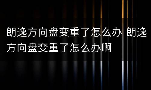 朗逸方向盘变重了怎么办 朗逸方向盘变重了怎么办啊