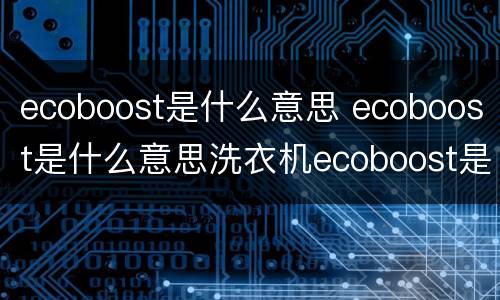 ecoboost是什么意思 ecoboost是什么意思洗衣机ecoboost是什么意思