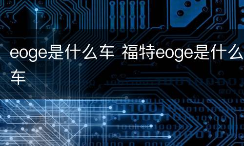 eoge是什么车 福特eoge是什么车