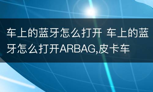 车上的蓝牙怎么打开 车上的蓝牙怎么打开ARBAG,皮卡车