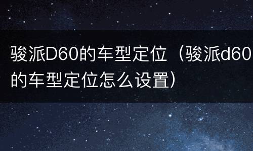 骏派D60的车型定位（骏派d60的车型定位怎么设置）