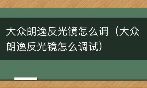 大众朗逸反光镜怎么调（大众朗逸反光镜怎么调试）