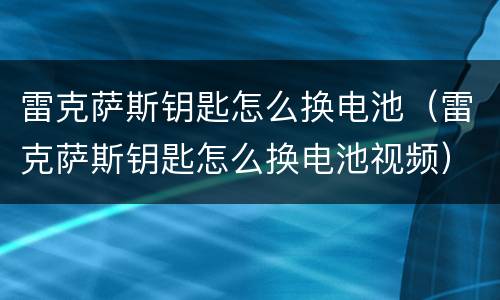 雷克萨斯钥匙怎么换电池（雷克萨斯钥匙怎么换电池视频）