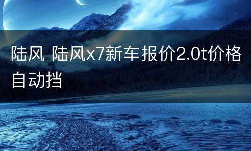 陆风 陆风x7新车报价2.0t价格自动挡