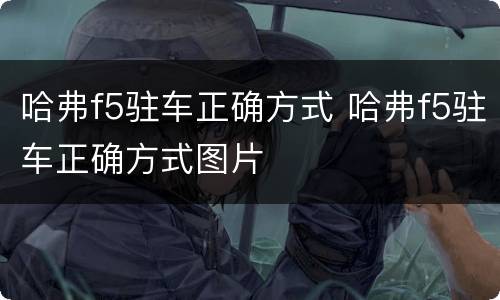 哈弗f5驻车正确方式 哈弗f5驻车正确方式图片