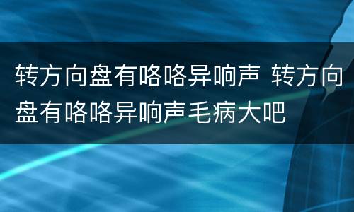 转方向盘有咯咯异响声 转方向盘有咯咯异响声毛病大吧