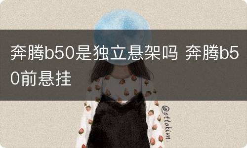 奔腾b50是独立悬架吗 奔腾b50前悬挂