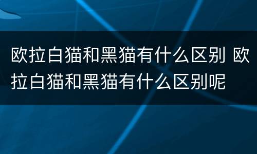 欧拉白猫和黑猫有什么区别 欧拉白猫和黑猫有什么区别呢